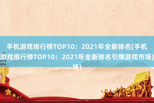 手机游戏排行榜TOP10：2021年全新排名(手机游戏排行榜TOP10：2021年全新排名引爆游戏市场)