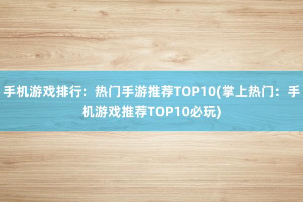 手机游戏排行：热门手游推荐TOP10(掌上热门：手机游戏推荐TOP10必玩)