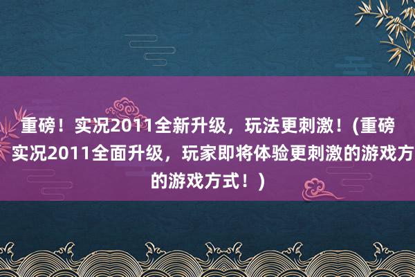 重磅！实况2011全新升级，玩法更刺激！(重磅消息！实况2011全面升级，玩家即将体验更刺激的游戏方式！)