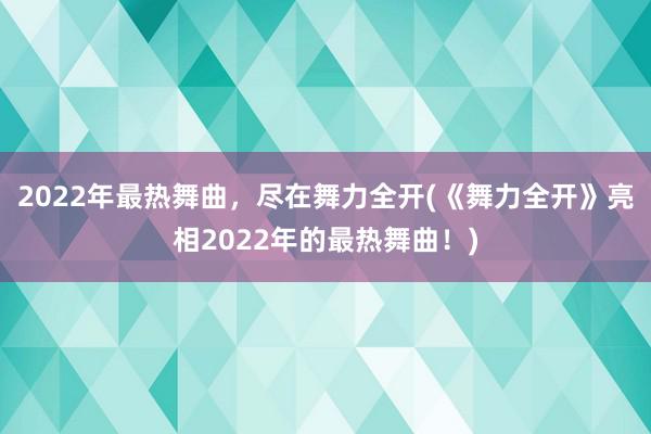 2022年最热舞曲，尽在舞力全开(《舞力全开》亮相2022年的最热舞曲！)