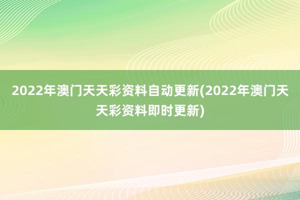 2022年澳门天天彩资料自动更新(2022年澳门天天彩资料即时更新)